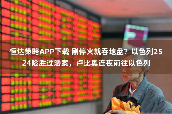 恒达策略APP下载 刚停火就吞地盘？以色列2524险胜过法案，卢比奥连夜前往以色列
