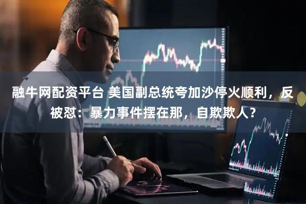 融牛网配资平台 美国副总统夸加沙停火顺利，反被怼：暴力事件摆在那，自欺欺人？