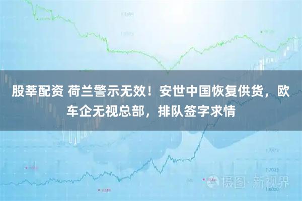 股莘配资 荷兰警示无效！安世中国恢复供货，欧车企无视总部，排队签字求情