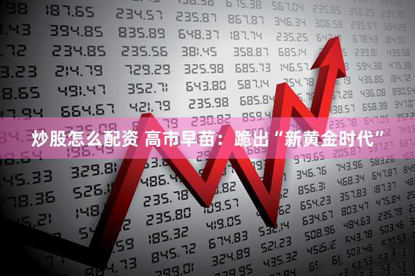 炒股怎么配资 高市早苗：跪出“新黄金时代”