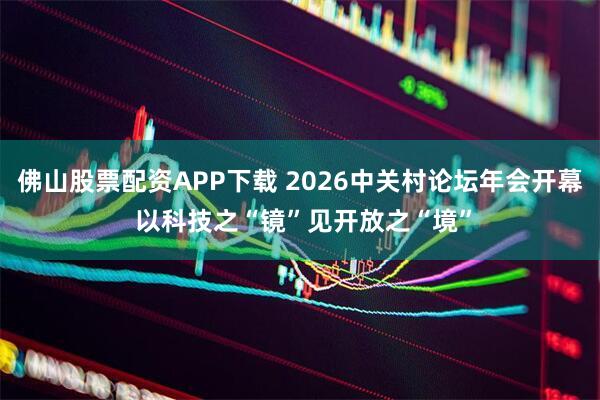 佛山股票配资APP下载 2026中关村论坛年会开幕 以科技之“镜”见开放之“境”