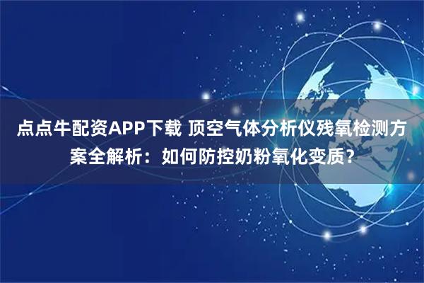 点点牛配资APP下载 顶空气体分析仪残氧检测方案全解析：如何防控奶粉氧化变质？