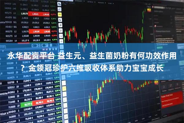 永华配资平台 益生元、益生菌奶粉有何功效作用？金领冠珍护六维吸收体系助力宝宝成长