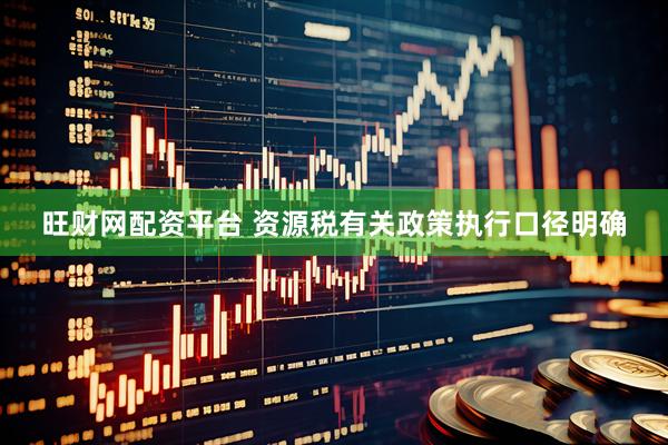 旺财网配资平台 资源税有关政策执行口径明确
