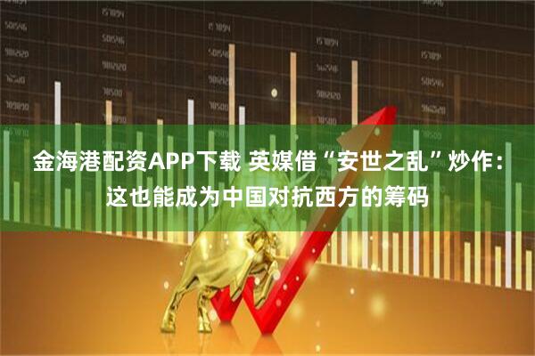 金海港配资APP下载 英媒借“安世之乱”炒作：这也能成为中国对抗西方的筹码