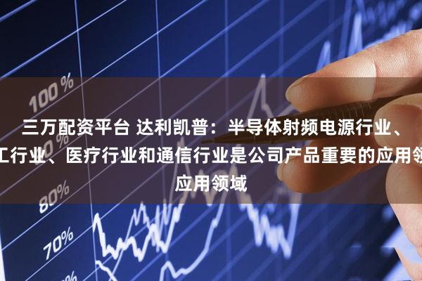 三万配资平台 达利凯普：半导体射频电源行业、军工行业、医疗行业和通信行业是公司产品重要的应用领域