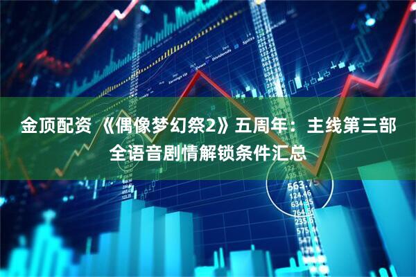 金顶配资 《偶像梦幻祭2》五周年：主线第三部全语音剧情解锁条件汇总