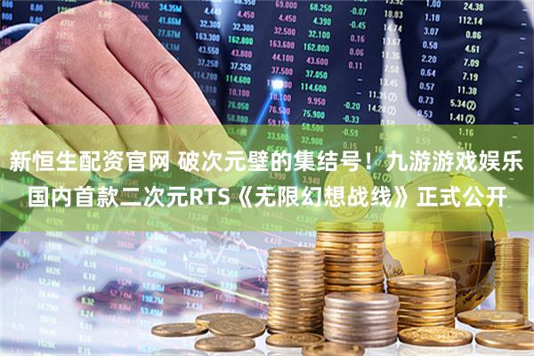 新恒生配资官网 破次元壁的集结号！九游游戏娱乐国内首款二次元RTS《无限幻想战线》正式公开