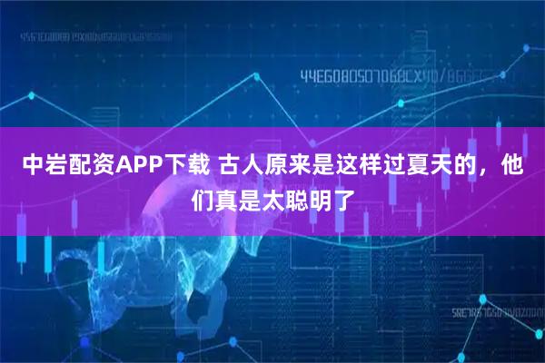 中岩配资APP下载 古人原来是这样过夏天的，他们真是太聪明了