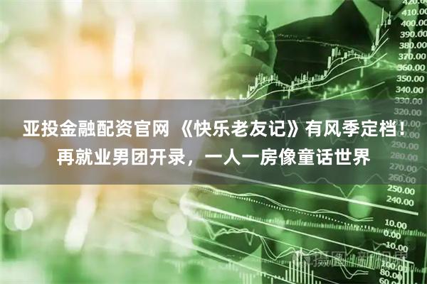 亚投金融配资官网 《快乐老友记》有风季定档！再就业男团开录，一人一房像童话世界