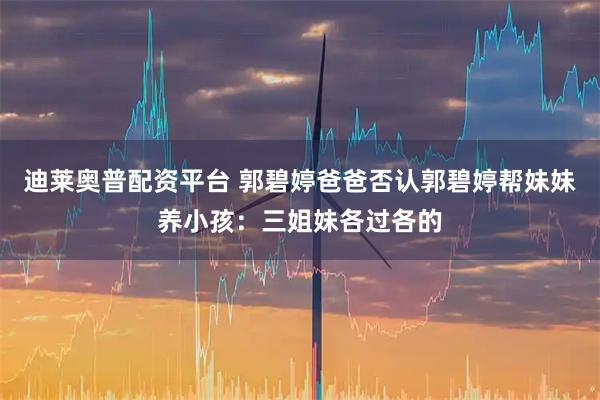 迪莱奥普配资平台 郭碧婷爸爸否认郭碧婷帮妹妹养小孩：三姐妹各过各的
