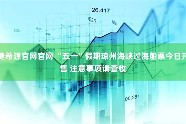 捷希源官网官网 “五一”假期琼州海峡过海船票今日开售 注意事项请查收