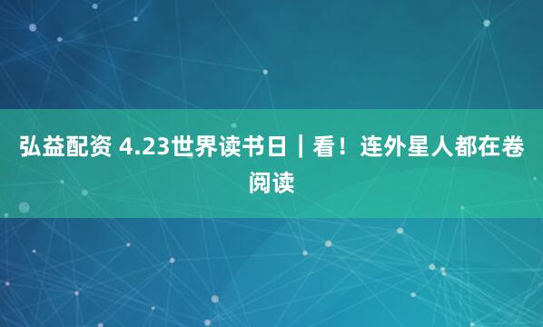 弘益配资 4.23世界读书日｜看！连外星人都在卷阅读