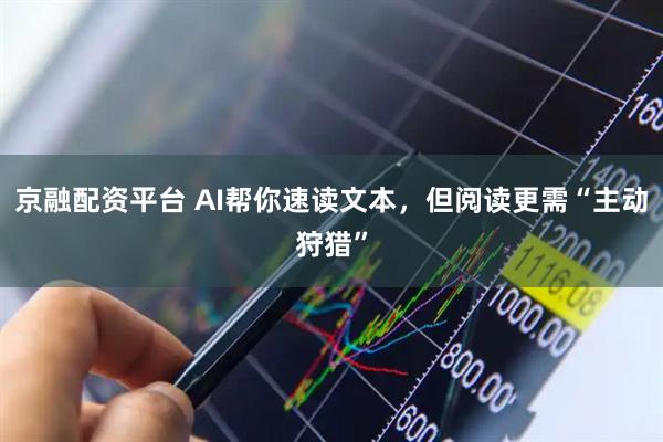 京融配资平台 AI帮你速读文本，但阅读更需“主动狩猎”