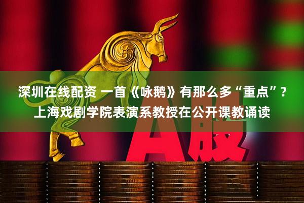 深圳在线配资 一首《咏鹅》有那么多“重点”？上海戏剧学院表演系教授在公开课教诵读
