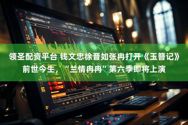 领圣配资平台 钱文忠徐晋如张冉打开《玉簪记》前世今生，“兰情冉冉”第六季即将上演
