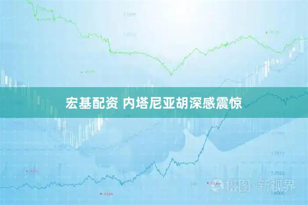 宏基配资 内塔尼亚胡深感震惊