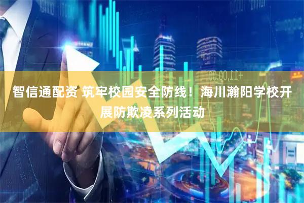 智信通配资 筑牢校园安全防线！海川瀚阳学校开展防欺凌系列活动