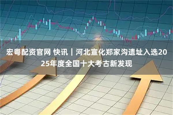 宏粤配资官网 快讯｜河北宣化郑家沟遗址入选2025年度全国十大考古新发现