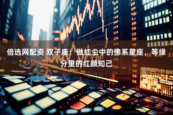 倍选网配资 双子座：做红尘中的佛系星座，等缘分里的红颜知己