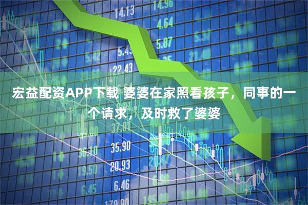 宏益配资APP下载 婆婆在家照看孩子，同事的一个请求，及时救了婆婆