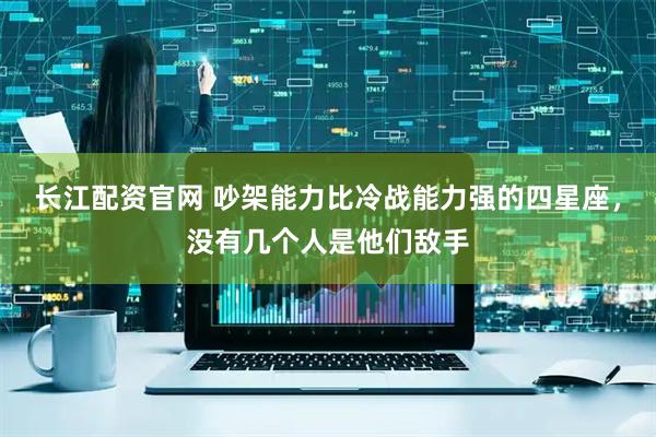 长江配资官网 吵架能力比冷战能力强的四星座，没有几个人是他们敌手