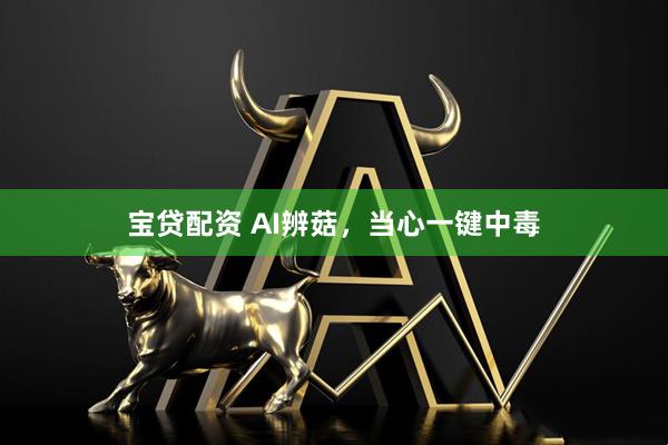 宝贷配资 AI辨菇，当心一键中毒