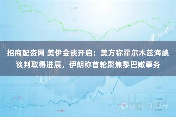 招商配资网 美伊会谈开启：美方称霍尔木兹海峡谈判取得进展，伊朗称首轮聚焦黎巴嫩事务