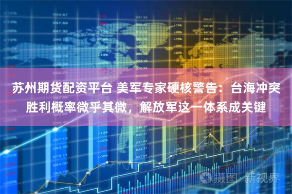 苏州期货配资平台 美军专家硬核警告：台海冲突胜利概率微乎其微，解放军这一体系成关键