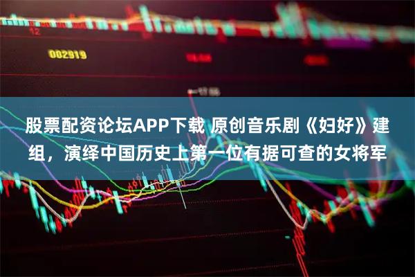 股票配资论坛APP下载 原创音乐剧《妇好》建组，演绎中国历史上第一位有据可查的女将军