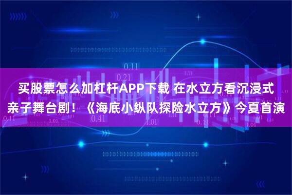 买股票怎么加杠杆APP下载 在水立方看沉浸式亲子舞台剧！《海底小纵队探险水立方》今夏首演
