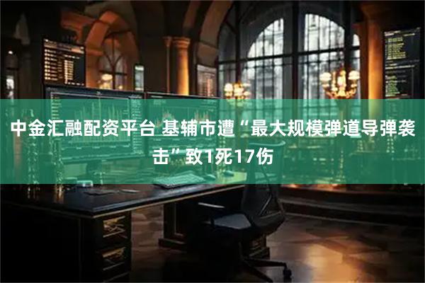 中金汇融配资平台 基辅市遭“最大规模弹道导弹袭击”致1死17伤