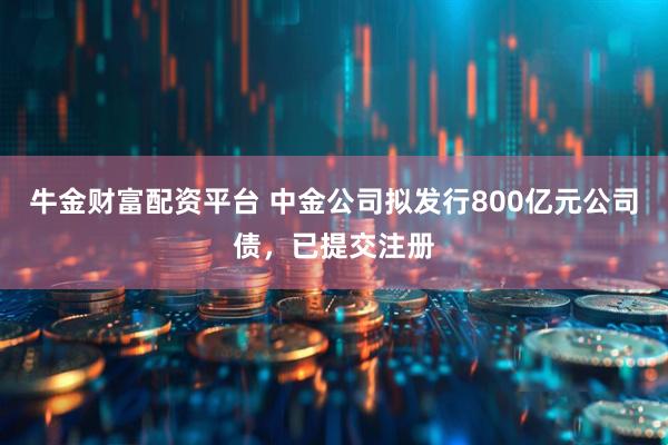 牛金财富配资平台 中金公司拟发行800亿元公司债，已提交注册