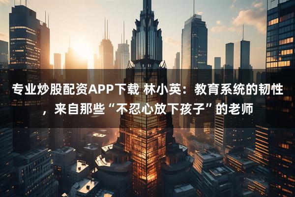 专业炒股配资APP下载 林小英：教育系统的韧性，来自那些“不忍心放下孩子”的老师